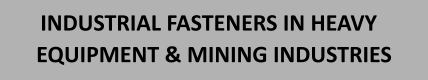 INDUSTRIAL FASTENERS IN HEAVY EQUIPMENT & MINING INDUSTRIES