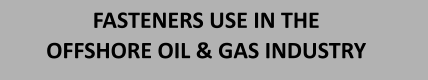 FASTENERS USE IN THE  OFFSHORE OIL & GAS INDUSTRY